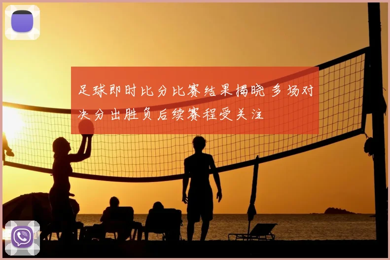 足球即时比分比赛结果揭晓 多场对决分出胜负后续赛程受关注