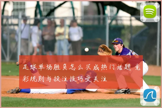 足球单场胜负怎么买成热门话题 竞彩规则与投注技巧受关注