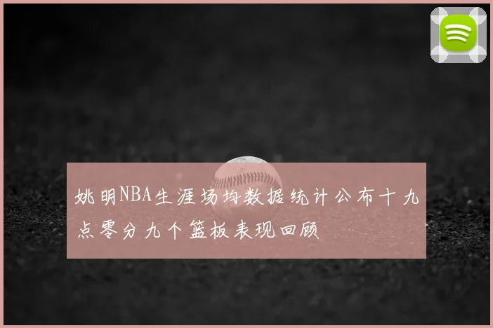 姚明NBA生涯场均数据统计公布十九点零分九个篮板表现回顾