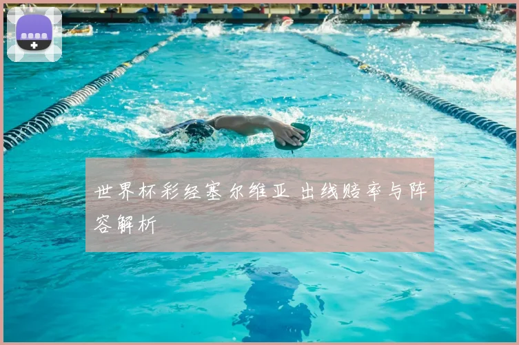 世界杯彩经塞尔维亚 出线赔率与阵容解析
