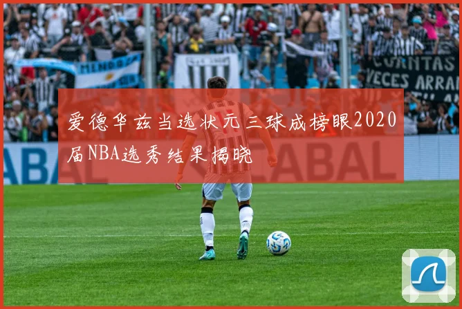 爱德华兹当选状元三球成榜眼2020届NBA选秀结果揭晓