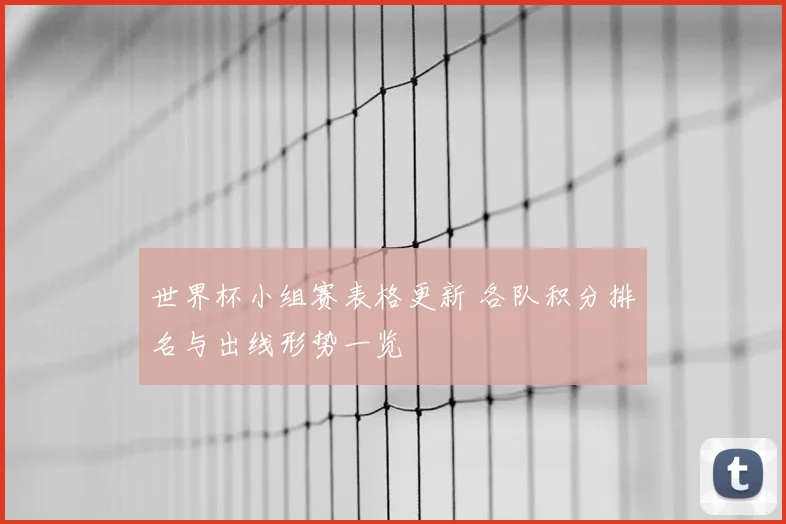 世界杯小组赛表格更新 各队积分排名与出线形势一览