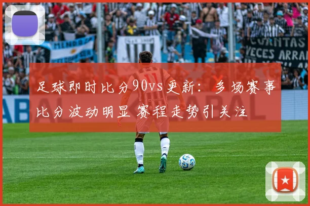 足球即时比分90vs更新：多场赛事比分波动明显 赛程走势引关注