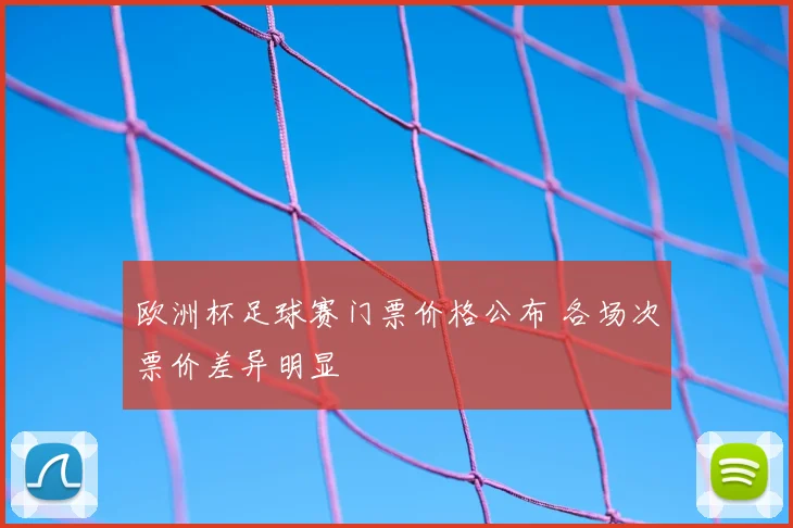 欧洲杯足球赛门票价格公布 各场次票价差异明显