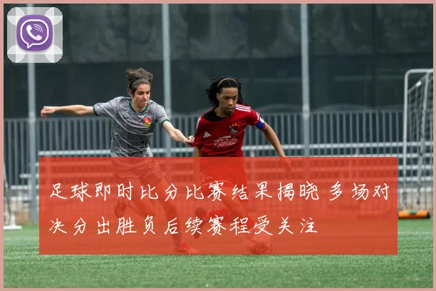 足球即时比分比赛结果揭晓 多场对决分出胜负后续赛程受关注