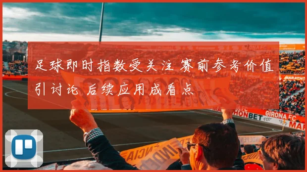 足球即时指数受关注 赛前参考价值引讨论 后续应用成看点