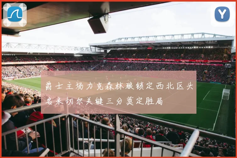 爵士主场力克森林狼锁定西北区头名米切尔关键三分奠定胜局