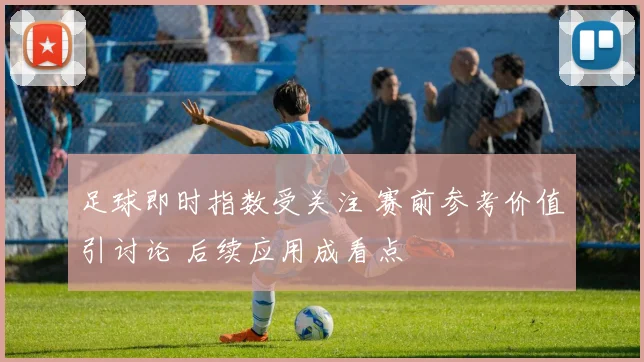 足球即时指数受关注 赛前参考价值引讨论 后续应用成看点