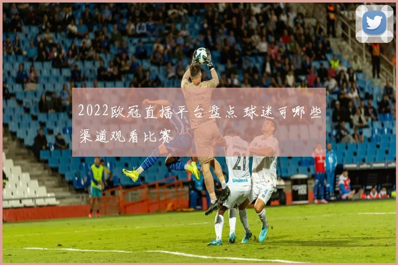 2022欧冠直播平台盘点 球迷可哪些渠道观看比赛