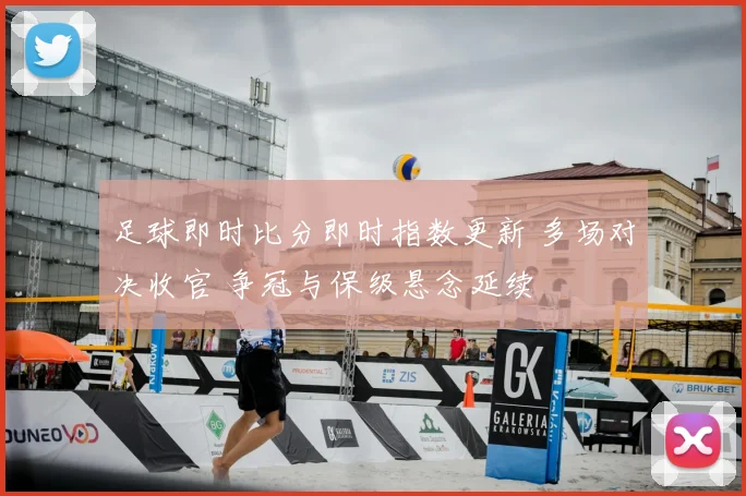 足球即时比分即时指数更新 多场对决收官 争冠与保级悬念延续