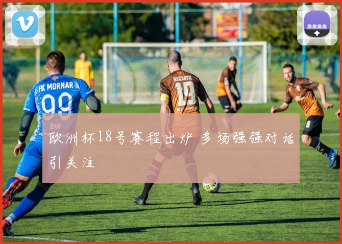 欧洲杯18号赛程出炉 多场强强对话引关注