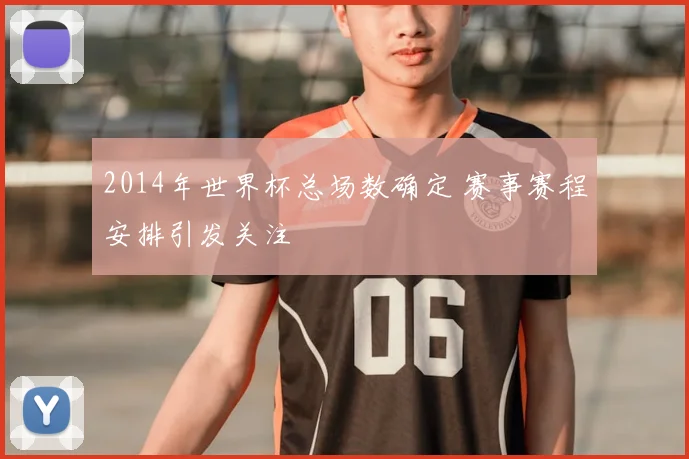 2014年世界杯总场数确定 赛事赛程安排引发关注