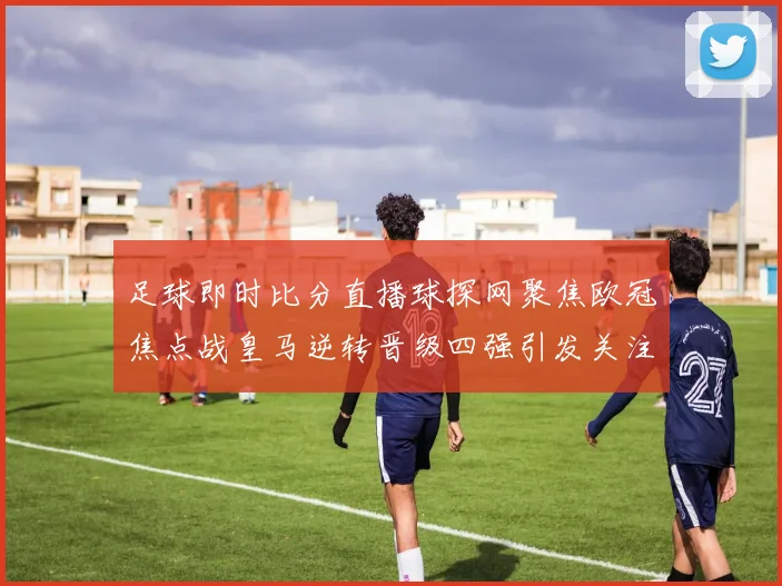 足球即时比分直播球探网聚焦欧冠焦点战皇马逆转晋级四强引发关注