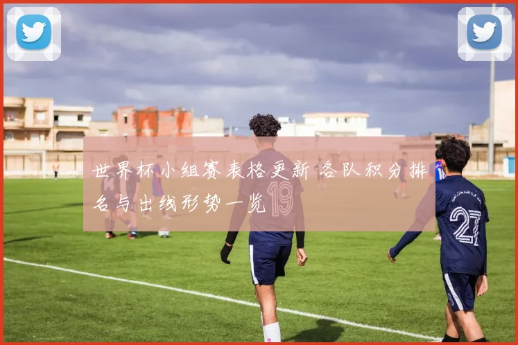 世界杯小组赛表格更新 各队积分排名与出线形势一览