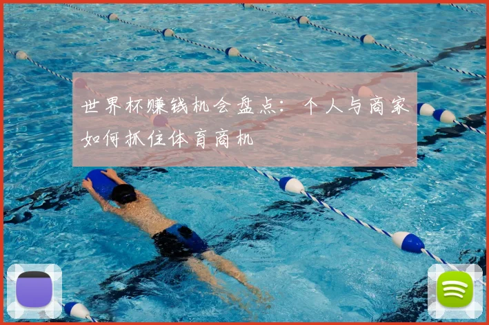 世界杯赚钱机会盘点:个人与商家如何抓住体育商机