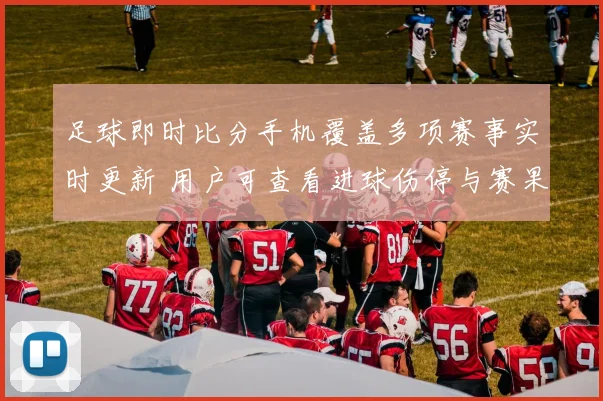 足球即时比分手机覆盖多项赛事实时更新 用户可查看进球伤停与赛果信息