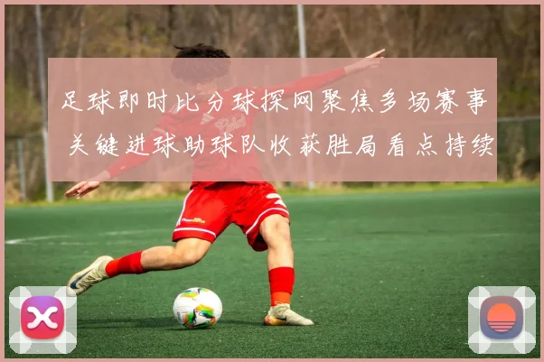 足球即时比分球探网聚焦多场赛事 关键进球助球队收获胜局看点持续升温